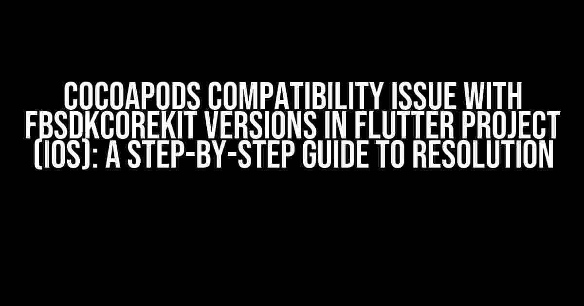 CocoaPods Compatibility Issue with FBSDKCoreKit Versions in Flutter Project (iOS): A Step-by-Step Guide to Resolution