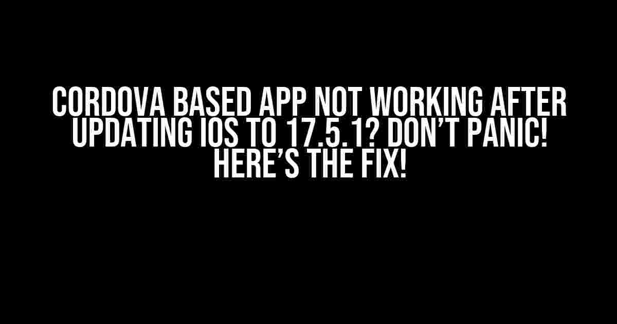 Cordova Based App Not Working After Updating iOS to 17.5.1? Don’t Panic! Here’s the Fix!