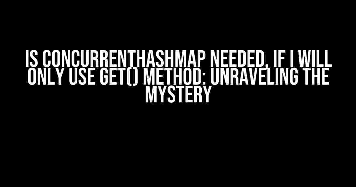 Is ConcurrentHashMap needed, if I will only use get() method: Unraveling the Mystery