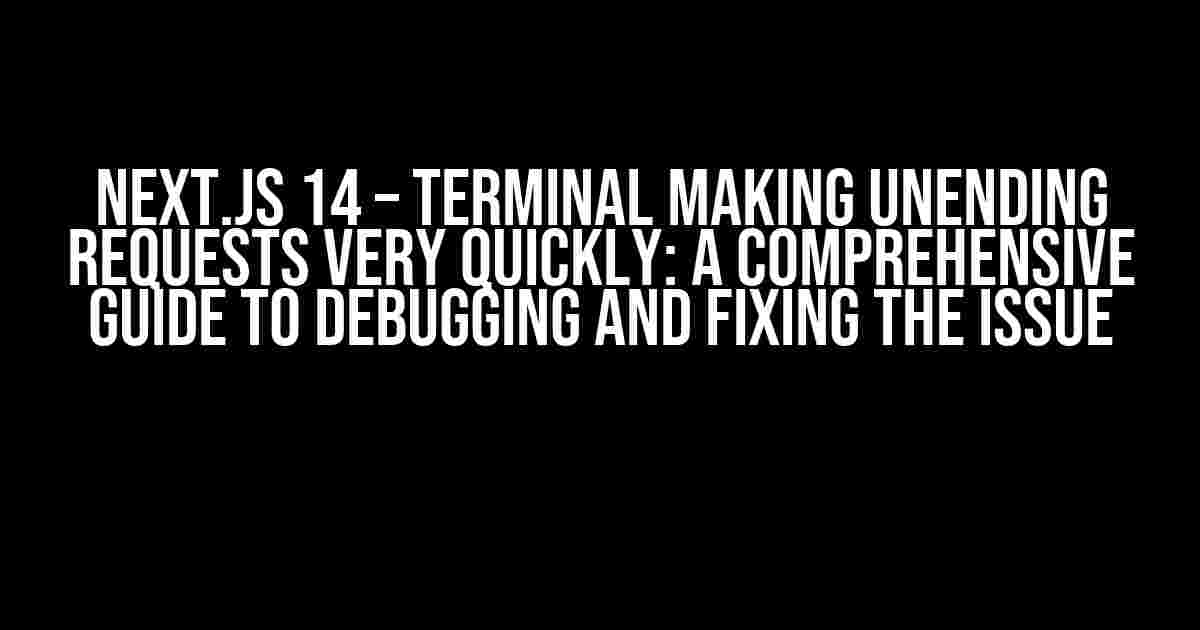 Next.js 14 – Terminal making unending requests very quickly: A Comprehensive Guide to Debugging and Fixing the Issue