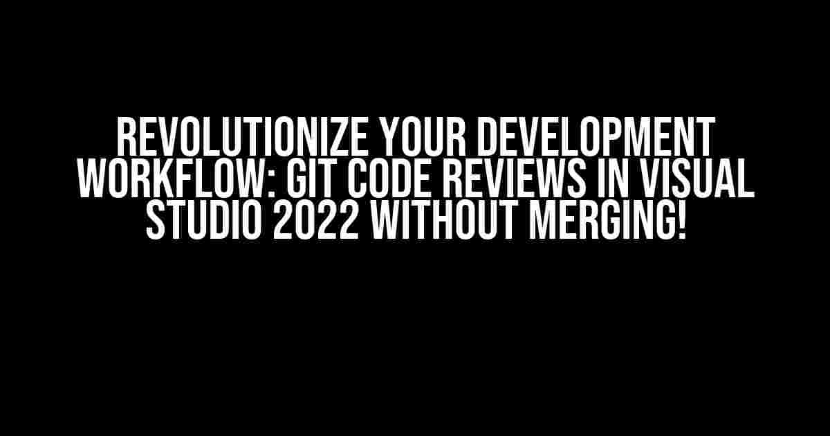 Revolutionize Your Development Workflow: Git Code Reviews in Visual Studio 2022 without Merging!