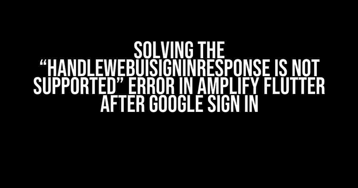 Solving the “handleWebUISignInResponse is not supported” Error in Amplify Flutter after Google Sign In