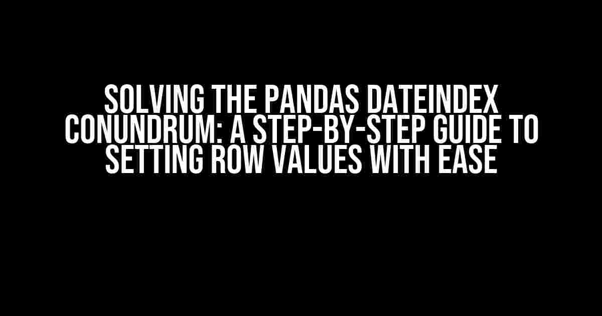 Solving the Pandas DateIndex Conundrum: A Step-by-Step Guide to Setting Row Values with Ease