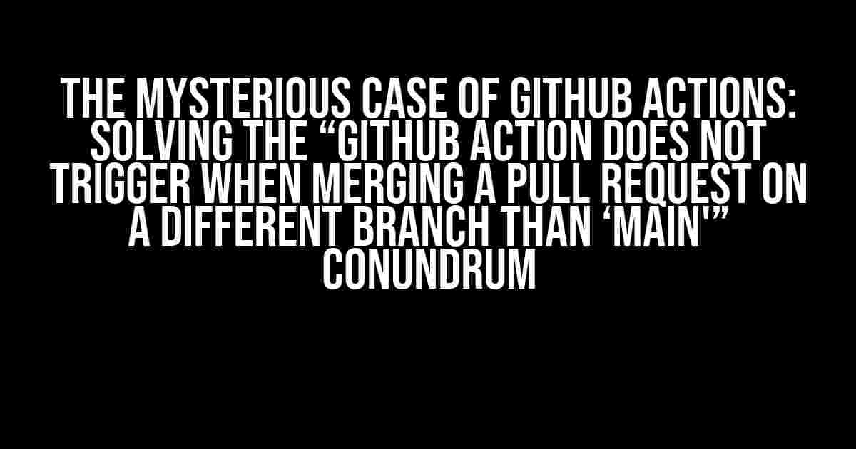 The Mysterious Case of Github Actions: Solving the “Github Action Does Not Trigger When Merging a Pull Request on a Different Branch than ‘main'” Conundrum