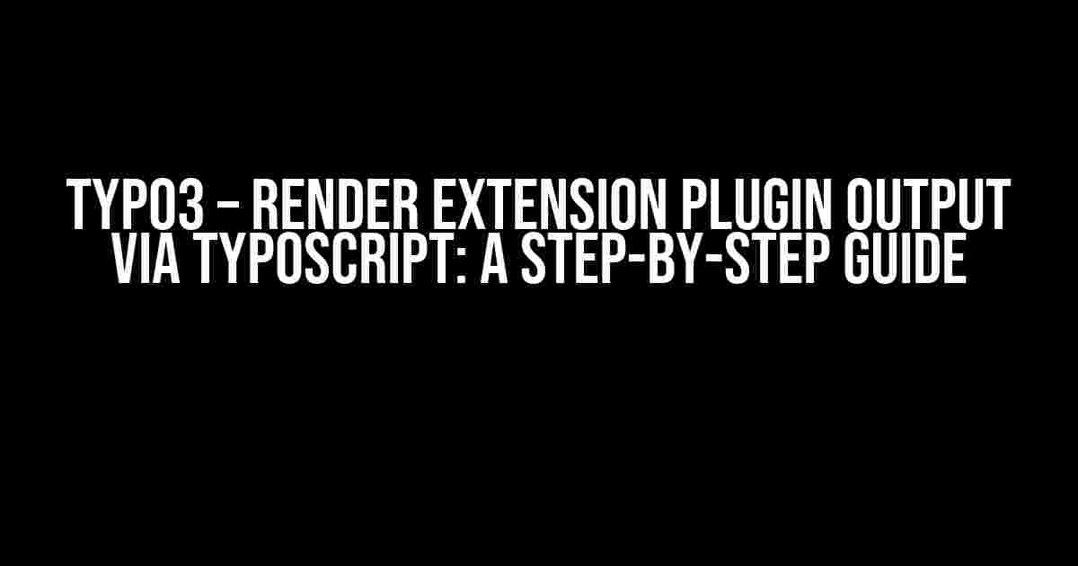 TYPO3 – Render extension plugin output via Typoscript: A Step-by-Step Guide