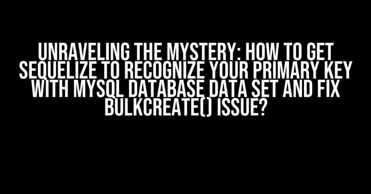 Unraveling the Mystery: How to get Sequelize to Recognize your Primary Key with MySQL Database Data Set and Fix bulkCreate() Issue?