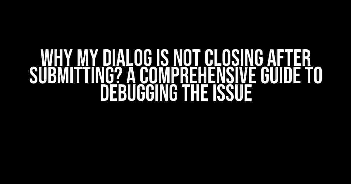 Why My Dialog is Not Closing After Submitting? A Comprehensive Guide to Debugging the Issue